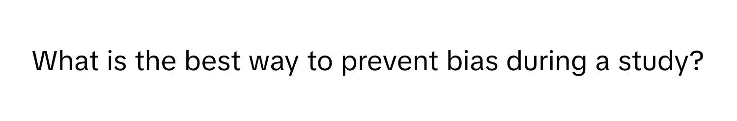 What is the best way to prevent bias during a study?