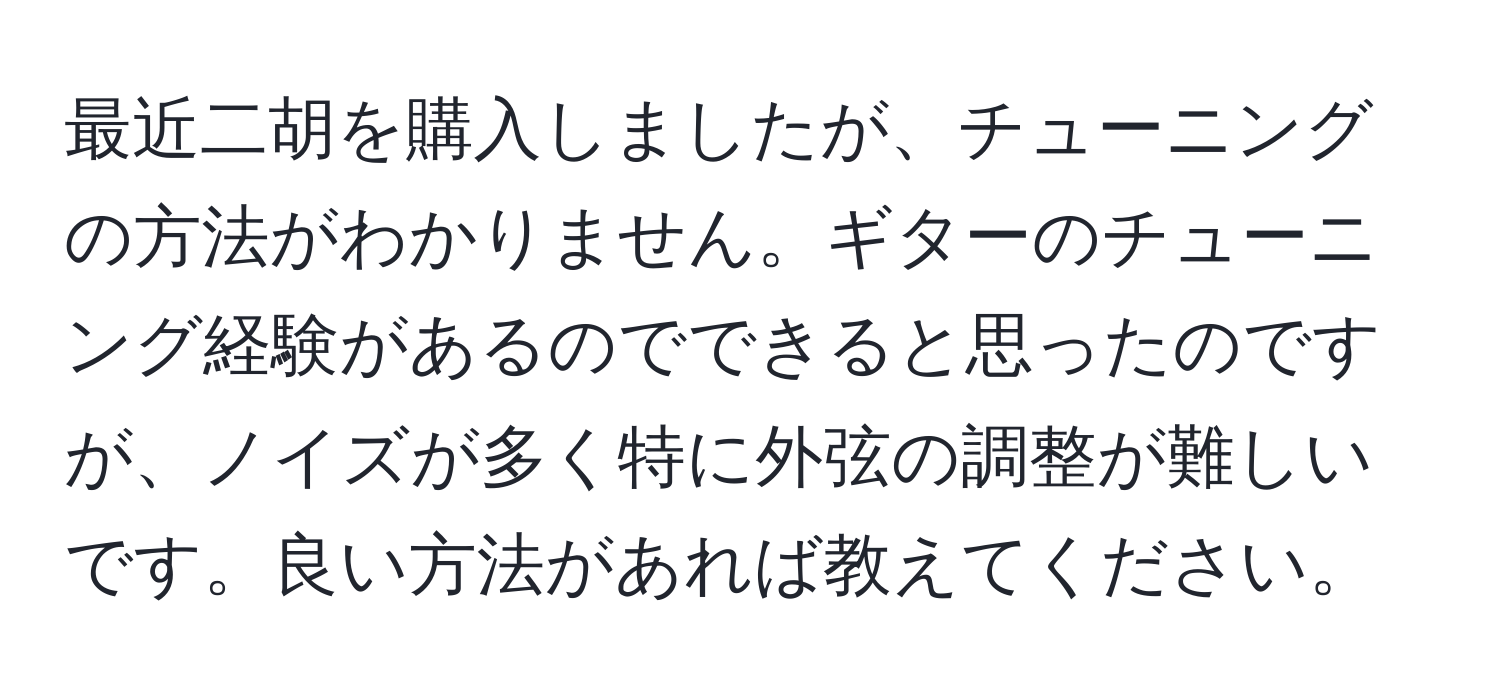 最近二胡を購入しましたが、チューニングの方法がわかりません。ギターのチューニング経験があるのでできると思ったのですが、ノイズが多く特に外弦の調整が難しいです。良い方法があれば教えてください。