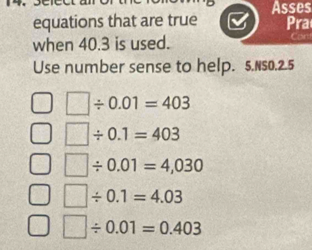 Asses
equations that are true Pra
when 40.3 is used. Con
Use number sense to help. 5.NS0.2.5
/ 0.01=403
|/ 0.1=403
]/ 0.01=4,030
□ / 0.1=4.03
□ / 0.01=0.403