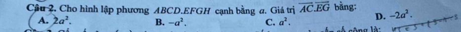 Cho hình lập phương ABCD. EFGH cạnh bằng a. Giá trị overline AC.overline EG bằng: -2a^2.
A. 2a^2. B. -a^2. C. a^2. 
D.
lông là: