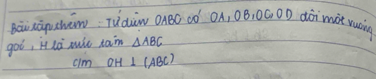 Baxàuwáw Tuàiàw OABC ¢Ò´ `OA, 0B, 0C, 0D dói mot rueing 
goò, H hà xuic xam △ ABC
cim OH⊥ (ABC)