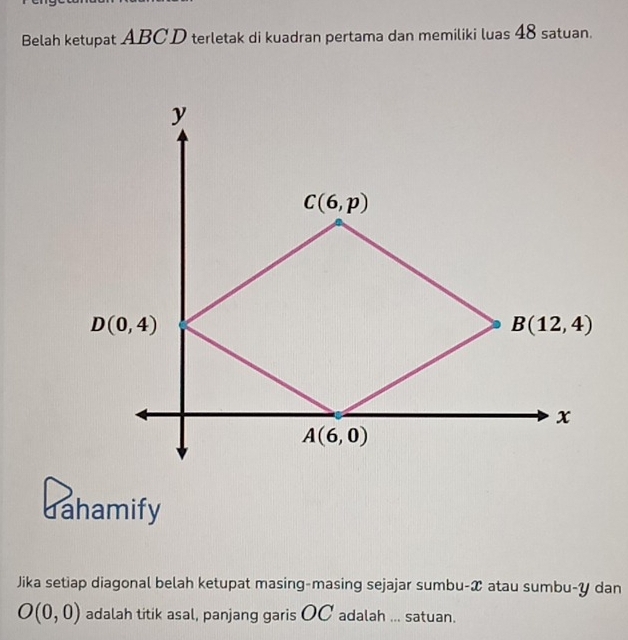 Belah ketupat ABCD terletak di kuadran pertama dan memiliki luas 48 satuan.
dahamify
Jika setiap diagonal belah ketupat masing-masing sejajar sumbu-æ atau sumbu-y dan
O(0,0) adalah titik asal, panjang garis OC adalah ... satuan.