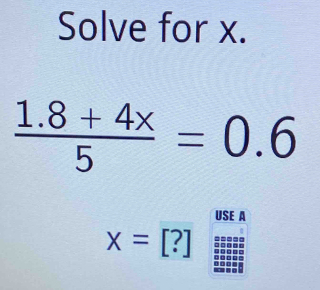 Solve for x.
 (1.8+4x)/5 =0.6
USE A
x=[?]