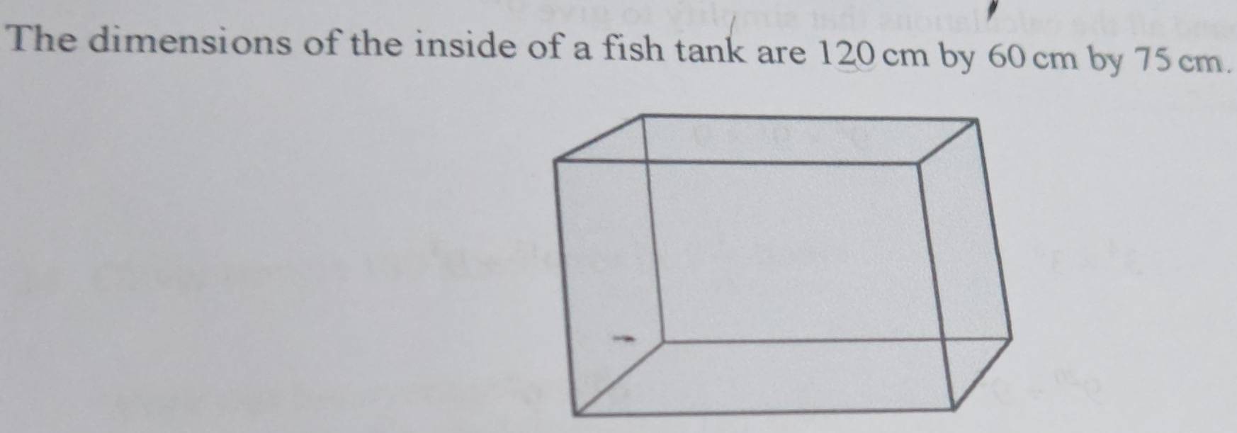 The dimensions of the inside of a fish tank are 120 cm by 60 cm by 75 cm.