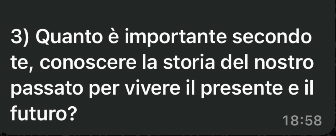 Quanto è importante secondo 
te, conoscere la storia del nostro 
passato per vivere il presente e il 
futuro?
18:58