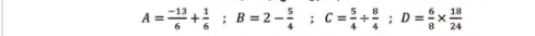 A= (-13)/6 + 1/6 ; B=2- 5/4 ; C= 5/4 /  8/4 ;;D= 6/8 *  18/24 