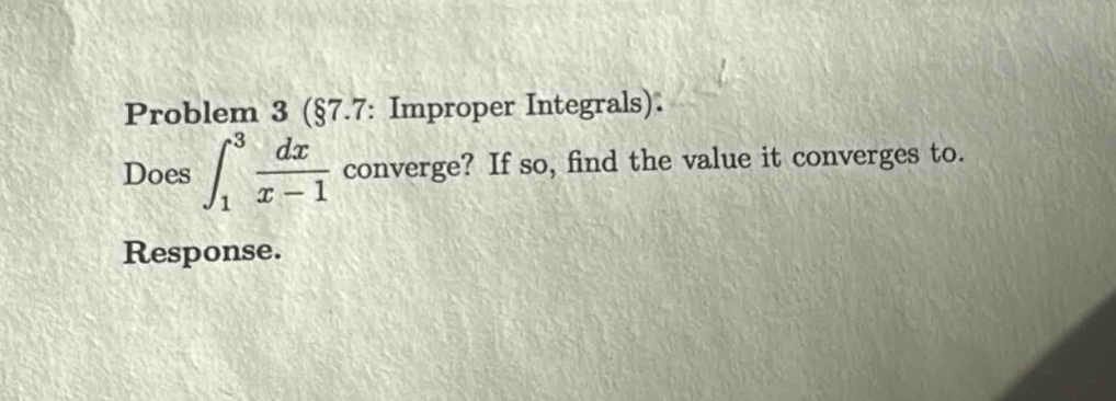 Problem 3 (§7.7: Improper Integrals). 
Does ∈t _1^(3frac dx)x-1 converge? If so, find the value it converges to. 
Response.