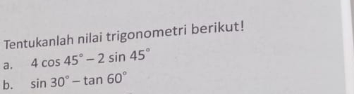 Tentukanlah nilai trigonometri berikut! 
a. 4cos 45°-2sin 45°
b. sin 30°-tan 60°