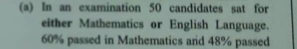 In an examination 50 candidates sat for 
either Mathematics or English Language.
60% passed in Mathematics and 48% passed