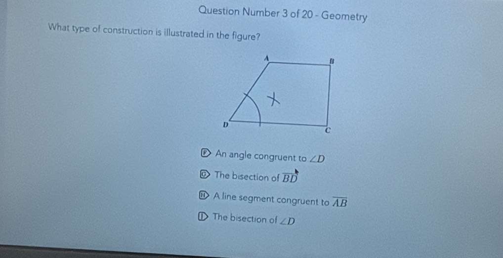 Question Number 3 of 20 - Geometry
What type of construction is illustrated in the figure?
P An angle congruent to ∠ D
The bisection of vector BD
⑪ A line segment congruent to overline AB
①The bisection of ∠ D