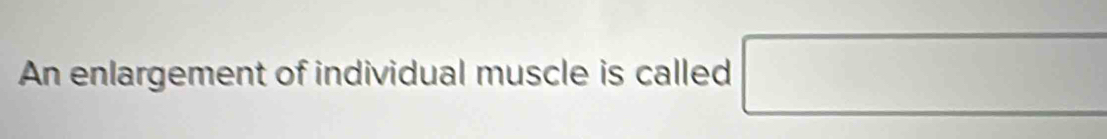 An enlargement of individual muscle is called □