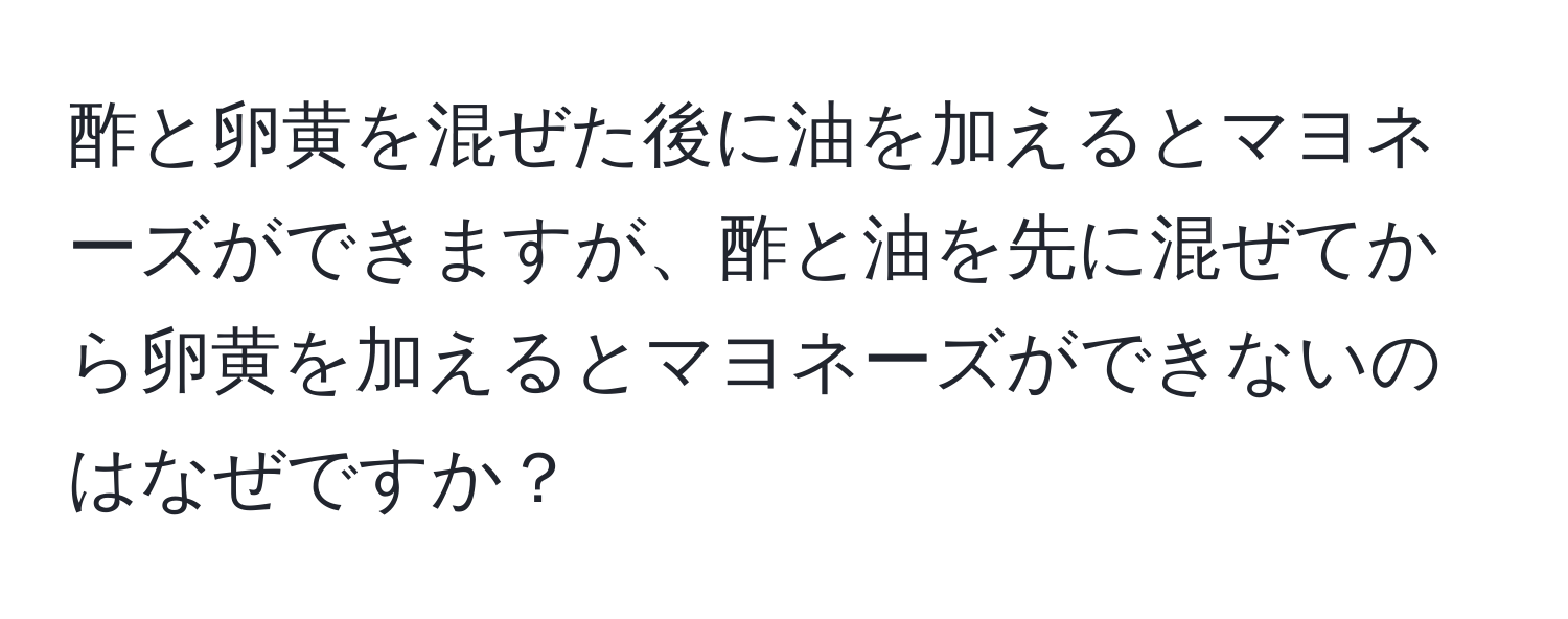 酢と卵黄を混ぜた後に油を加えるとマヨネーズができますが、酢と油を先に混ぜてから卵黄を加えるとマヨネーズができないのはなぜですか？