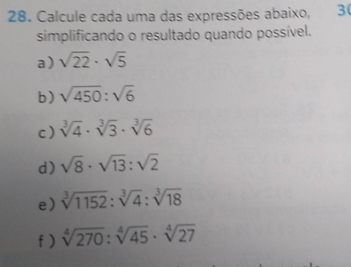 Calcule cada uma das expressões abaixo, 3( 
simplificando o resultado quando possível. 
a) sqrt(22)· sqrt(5)
b) sqrt(450):sqrt(6)
c) sqrt[3](4)· sqrt[3](3)· sqrt[3](6)
d) sqrt(8)· sqrt(13):sqrt(2)
e) sqrt[3](1152):sqrt[3](4):sqrt[3](18)
f) sqrt[4](270):sqrt[4](45)· sqrt[4](27)