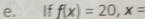 e, If f(x)=20, x=