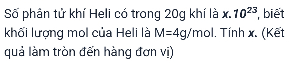 Số phân tử khí Heli có trong 20g khí là x. 10^(23) , biết 
khối lượng mol của Heli là M=4g/mol. Tính x. (Kết 
quả làm tròn đến hàng đơn vị)