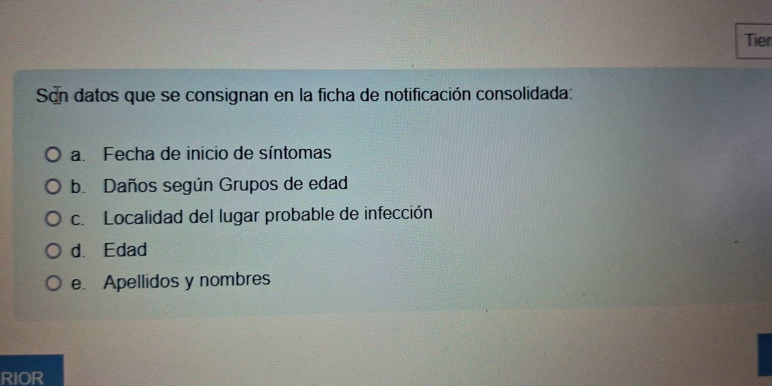 Tier 
Son datos que se consignan en la ficha de notificación consolidada: 
a. Fecha de inicio de síntomas 
b. Daños según Grupos de edad 
c. Localidad del lugar probable de infección 
d. Edad 
e. Apellidos y nombres 
RIOR