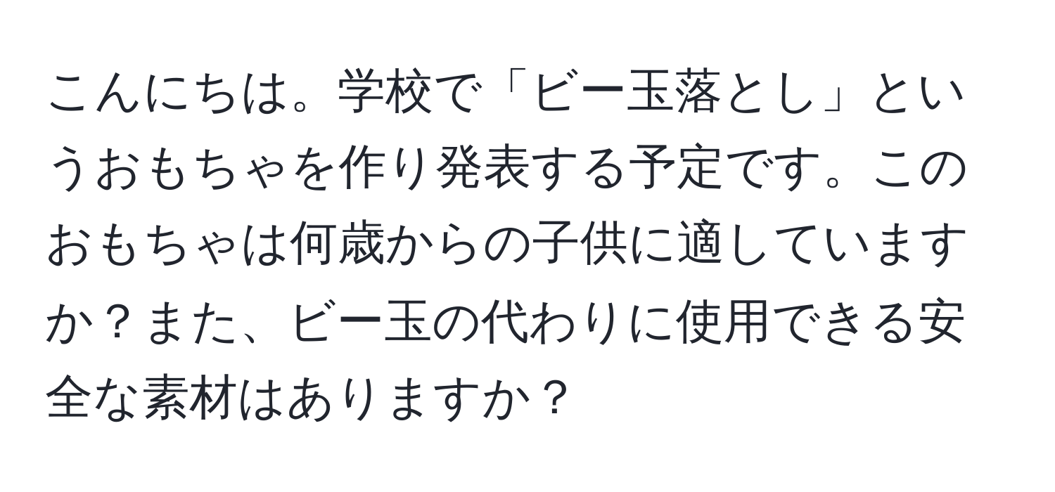 こんにちは。学校で「ビー玉落とし」というおもちゃを作り発表する予定です。このおもちゃは何歳からの子供に適していますか？また、ビー玉の代わりに使用できる安全な素材はありますか？