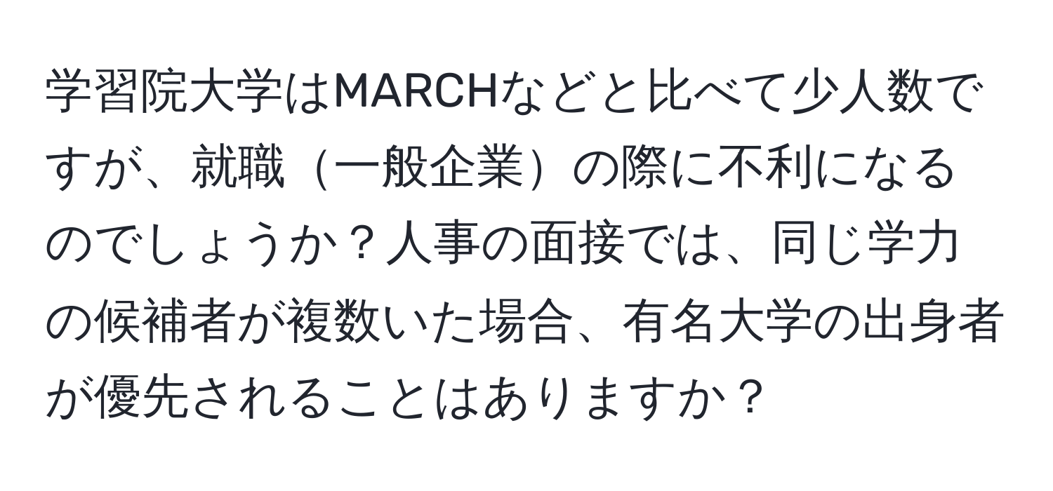 学習院大学はMARCHなどと比べて少人数ですが、就職一般企業の際に不利になるのでしょうか？人事の面接では、同じ学力の候補者が複数いた場合、有名大学の出身者が優先されることはありますか？