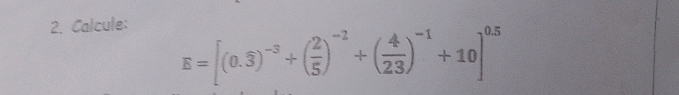 Calcule:
E=[(0.widehat 3)^-3+( 2/5 )^-2+( 4/23 )^-1+10]^0.5