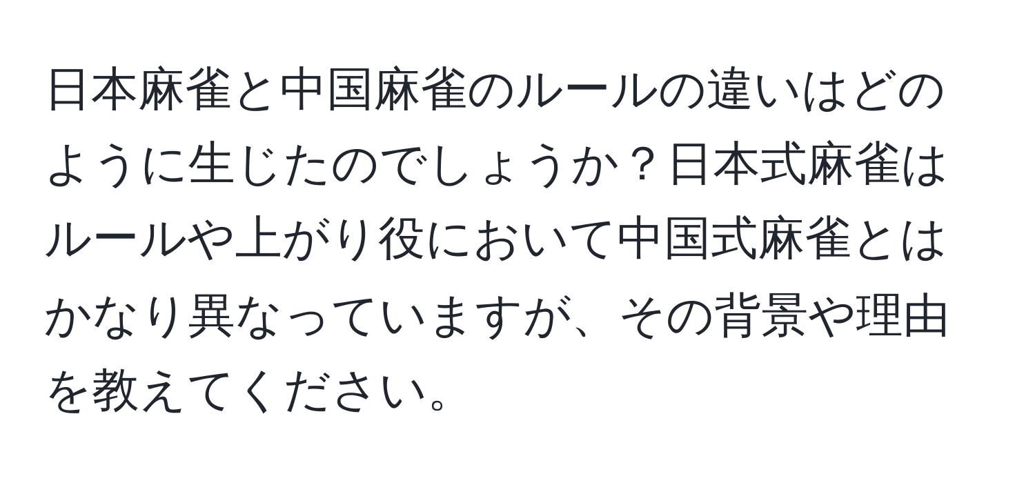 日本麻雀と中国麻雀のルールの違いはどのように生じたのでしょうか？日本式麻雀はルールや上がり役において中国式麻雀とはかなり異なっていますが、その背景や理由を教えてください。