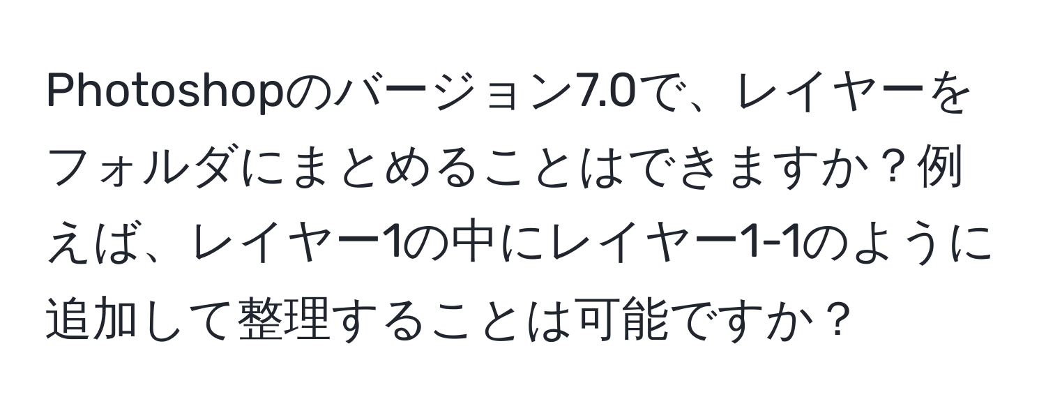 Photoshopのバージョン7.0で、レイヤーをフォルダにまとめることはできますか？例えば、レイヤー1の中にレイヤー1-1のように追加して整理することは可能ですか？