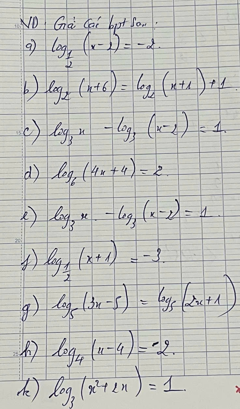 NO Ga Cai bot 
9 log _ 1/2 (x-2)=-2
b) log _2(x+6)=log _2(x+1)+1
(C) log _3x-log _3(x-2)=1. 
d log _6(4x+4)=2.
log _3x-log _3(x-2)=1
④ log _ 1/2 (x+1)=-3. 
④) log _5(3x-5)=log _5(2x+1)
log _4(4-4)=-2. 
A) log _3(x^2+2x)=1