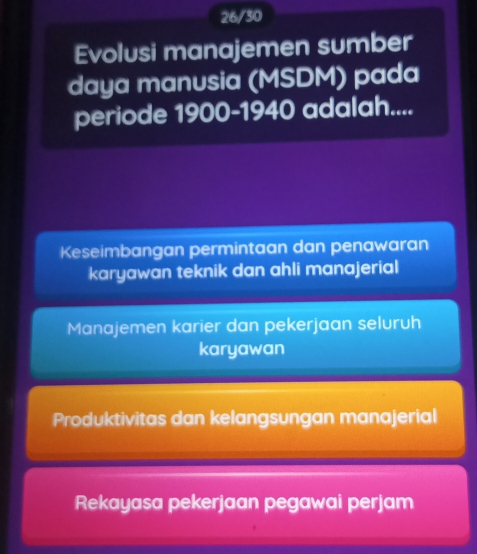 26/30
Evolusi manajemen sumber
daya manusia (MSDM) pada
periode 1900- 1940 adalah....
Keseimbangan permintaan dan penawaran
karyawan teknik dan ahli manajerial
Manajemen karier dan pekerjaan seluruh
karyawan
Produktivitas dan kelangsungan manajerial
Rekayasa pekerjaan pegawai perjam