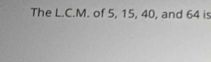 The L.C.M. of 5, 15, 40, and 64 is