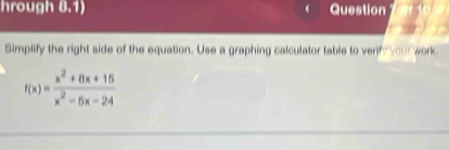 hrough 8.1) Question 
Simplify the right side of the equation. Use a graphing calculator table to verif your work
f(x)= (x^2+8x+15)/x^2-6x-24 