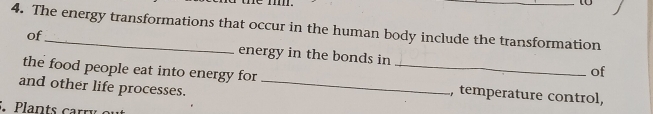 The energy transformations that occur in the human body include the transformation 
of energy in the bonds in 
of 
the food people eat into energy for _, temperature control, 
and other life processes._ 
. Plants carr