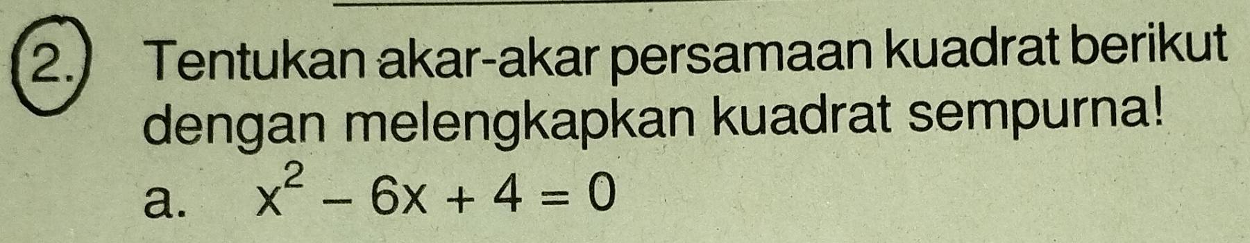 2.) Tentukan akar-akar persamaan kuadrat berikut 
dengan melengkapkan kuadrat sempurna! 
a. x^2-6x+4=0