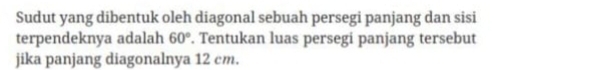 Sudut yang dibentuk oleh diagonal sebuah persegi panjang dan sisi 
terpendeknya adalah 60°. Tentukan luas persegi panjang tersebut 
jika panjang diagonalnya 12 cm.