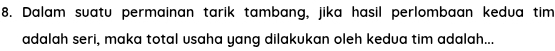 Dalam suatu permainan tarik tambang, jika hasil perlombaan kedua tim 
adalah seri, maka total usaha yang dilakukan oleh kedua tim adalah...