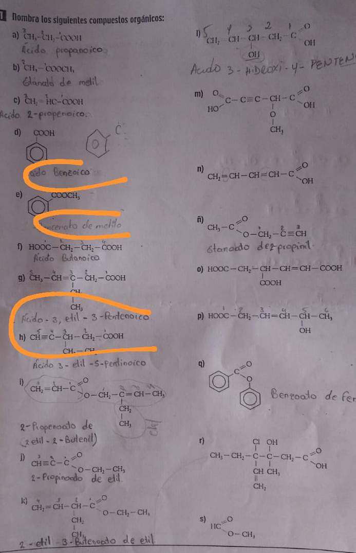 Nombra los siguientes compuestos orgánicos:
a) _(CH)^2 -cn,-cn αiαi αi α, c α
1)
OH
OH
b) _(CH)^2
c) ^3CH_2=^1HC-C
m) frac O_y_O-C---=C-C_1^O_+(CH_3)^(O-)
d) COOH
Benčoico
n) CH_1=CH-CH=CH-Cxlongequal varnothing OH
e) COOCH_3
v_-18-4- 18
CH_3-C_lambda -C_lambda _2-dot C^2=CH
f) HOOC-CH_2-CH_2-COOH Stanodo d
Acido Bulanoica
o)
g) ^5CH_3-CH=_2^(1-CH_2)-COOH HOOC-CH_2-CH-CH=CH-COOH
Aldo-3,etil-3 -Rntenoico p) HOOC-CH_2-CH=CH-CH-CH_3
h) CHequiv C-∈tlimits _CH-CH_2-COOH
-elil-5-f Pentio =26 。 q)
i) CH_2=CH-'^_O-CH_2-C=CH-CH_3
2 beginarrayr c=0 0endarray
Benzoadc
CH_2
beginarrayr I CH_3endarray
 5x^2/4 
r) CH_3-CH_2=frac (∈tlimits _i-1)^(CH)-CH_i-CH_i-C= ∈fty /CH (∈tlimits _i=1)^(CH_i)
D cHequiv c-dot c=^0
O-CO-CH_2-CH_3
k) CH_2=CH-CH-Ca_-^(t=)^CH_2-CH,O-CH_1 s) HC^(=0)
□  O-CH_3
2