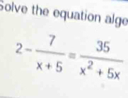 Solve the equation alge
2- 7/x+5 = 35/x^2+5x 