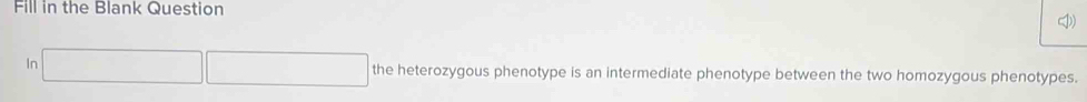 Fill in the Blank Question 
In the heterozygous phenotype is an intermediate phenotype between the two homozygous phenotypes.