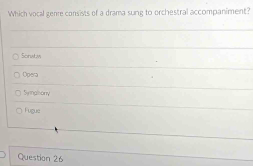 Which vocal genre consists of a drama sung to orchestral accompaniment?
Sonatas
Opera
Symphony
Fugue
Question 26