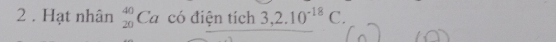 2 . Hạt nhân _(20)^(40)Ca có đ 1 ntich3, 2.10^(-18)C.