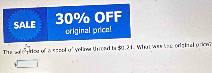 SALE 30% OFF 
original price! 
The sale price of a spool of yellow thread is $0.21. What was the original price? 
S