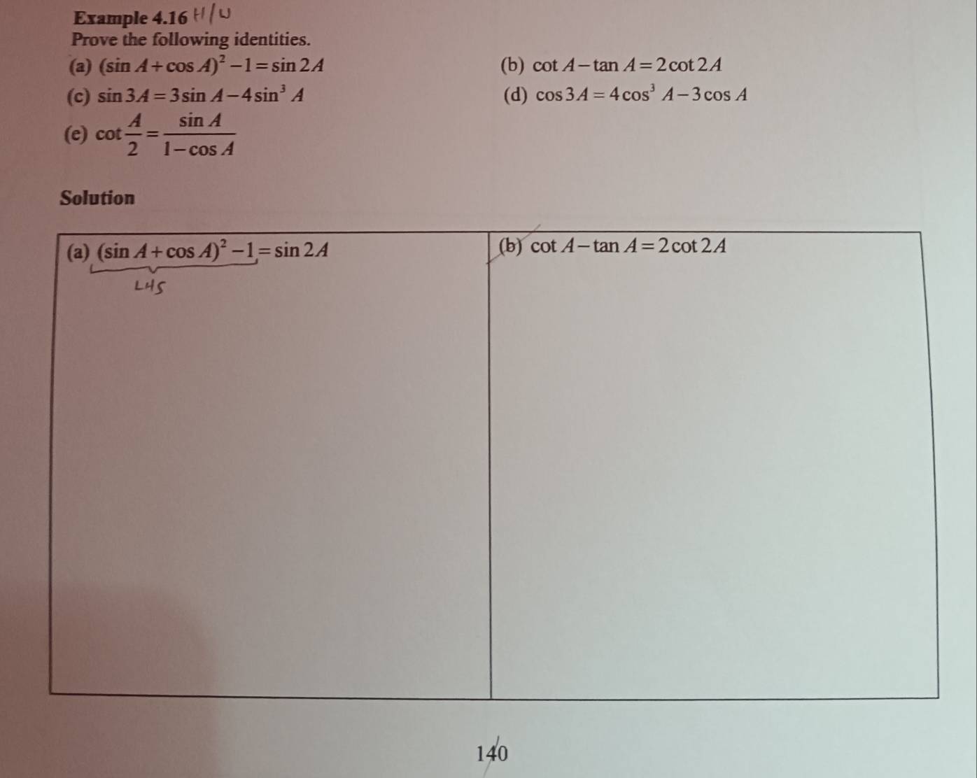 Example 4.16
Prove the following identities.
(a) (sin A+cos A)^2-1=sin 2A (b) cot A-tan A=2cot 2A
(c) sin 3A=3sin A-4sin^3A (d) cos 3A=4cos^3A-3cos A
(e) cot  A/2 = sin A/1-cos A 
Solution
140