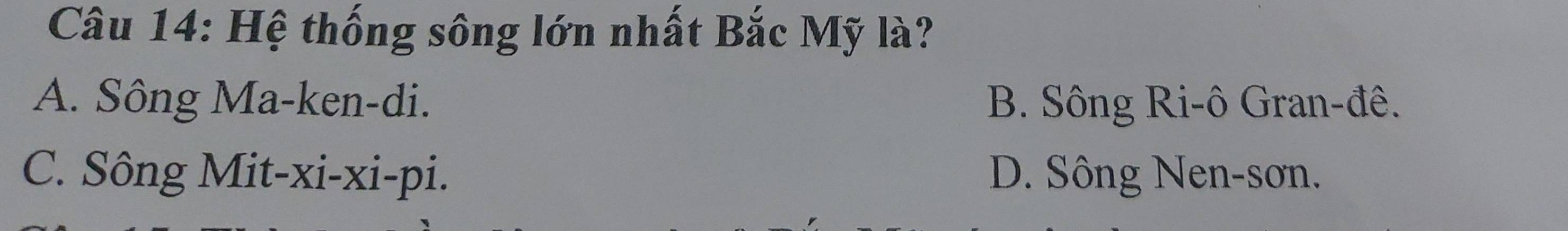 Hệ thống sông lớn nhất Bắc Mỹ là?
A. Sông Ma-ken-di. B. Sông Ri-ô Gran-đê.
C. Sông Mit-xi-xi-pi. D. Sông Nen-sơn.