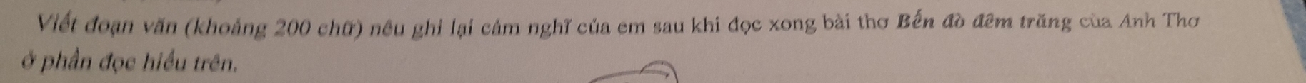 Viết đoạn văn (khoảng 200 chữ) nêu ghi lại cảm nghĩ của em sau khi đọc xong bài thơ Bến đò đêm trăng của Anh Thơ 
ở phần đọc hiểu trên.