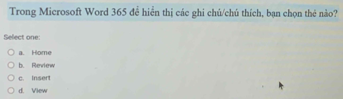 Trong Microsoft Word 365 đề hiển thị các ghi chú/chú thích, bạn chọn thẻ nào?
Select one:
a. Home
b. Review
c. Insert
d. View