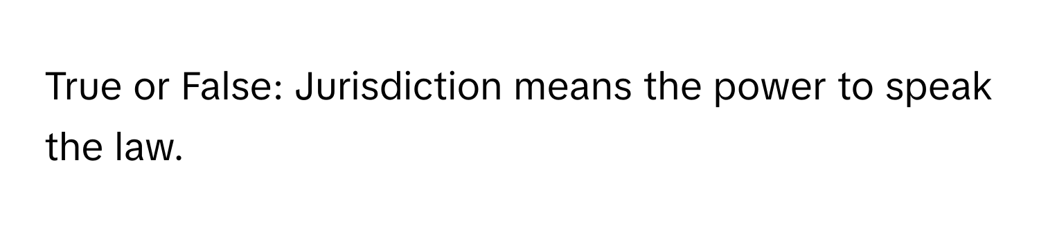 True or False: Jurisdiction means the power to speak the law.