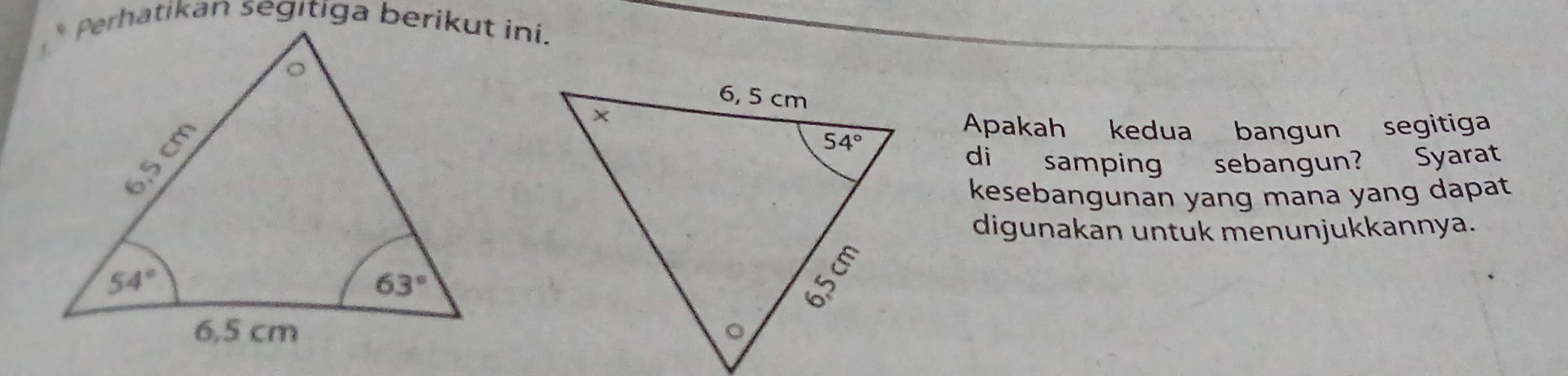 Apakah kedua bangun segitiga
di samping sebangun? Syarat
kesebangunan yang mana yang dapat
digunakan untuk menunjukkannya.