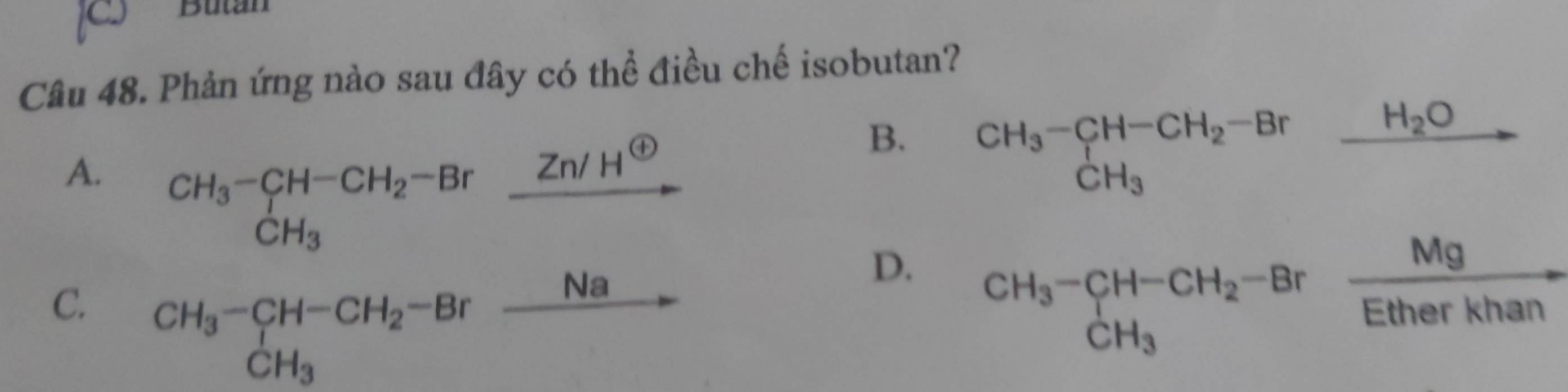 Butan
Câu 48. Phản ứng nào sau đây có thể điều chế isobutan?
B. beginarrayr CH_3-CH-CH_2-Br CH_3endarray
_  H_2O _ 
A. beginarrayr CH_3-CH-CH_2-Br CH_3endarray
Zn/H^( enclosecircle)1
D. beginarrayr CH_3-CH-CH_2-Br CH_3endarray xrightarrow Mg
C. beginarrayr CH_3-CH-CH_2-Br CH_3endarray
_  _ Na.
∴ △ ADF)