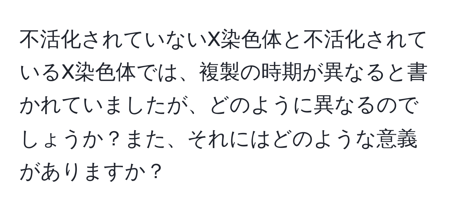 不活化されていないX染色体と不活化されているX染色体では、複製の時期が異なると書かれていましたが、どのように異なるのでしょうか？また、それにはどのような意義がありますか？