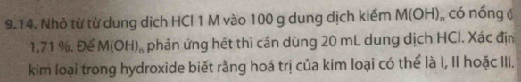 Nhỏ từ từ dung dịch HCI 1 M vào 100 g dung dịch kiểm M(OH) có nóng đ
1,71 %. Để M(OH)_n phản ứng hết thì cần dùng 20 mL dung dịch HCl. Xác địn 
kim loại trong hydroxide biết rằng hoá trị của kim loại có thể là I, II hoặc III.