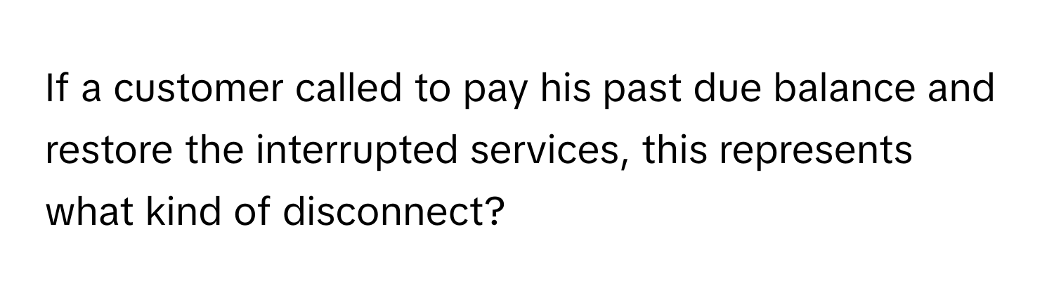 If a customer called to pay his past due balance and restore the interrupted services, this represents what kind of disconnect?