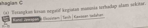 hagian C 
(a) Terangkan kesan negatif kegiatan manusia terhadap alam sekitar. 
Kunci Jawapan Ekosistem Tanih Kawasan tadahan
71-72